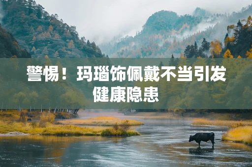 警惕！玛瑙饰佩戴不当引发健康隐患
