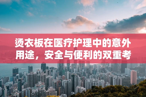 烫衣板在医疗护理中的意外用途，安全与便利的双重考量