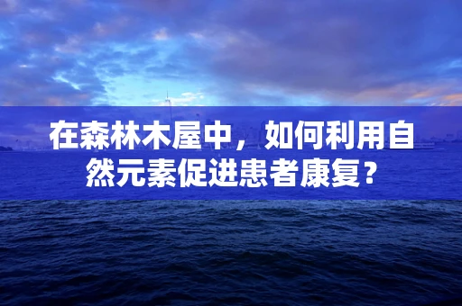 在森林木屋中，如何利用自然元素促进患者康复？