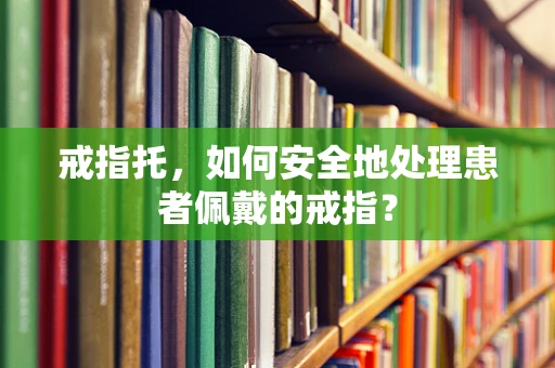戒指托，如何安全地处理患者佩戴的戒指？
