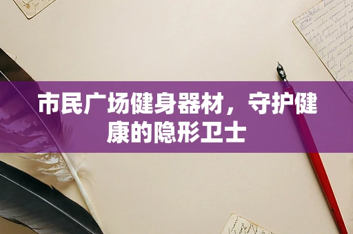 市民广场健身器材，守护健康的隐形卫士