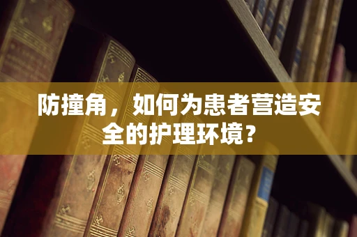 防撞角，如何为患者营造安全的护理环境？