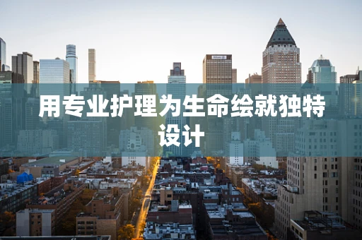 用专业护理为生命绘就独特设计