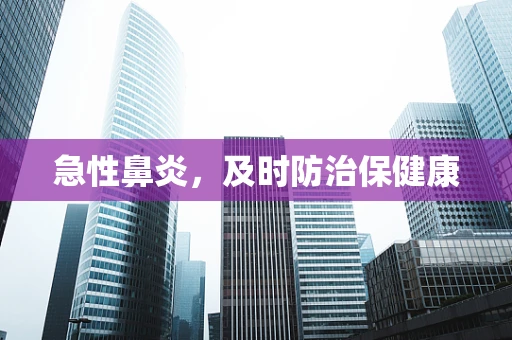 急性鼻炎，及时防治保健康