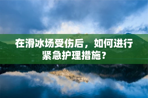 在滑冰场受伤后，如何进行紧急护理措施？