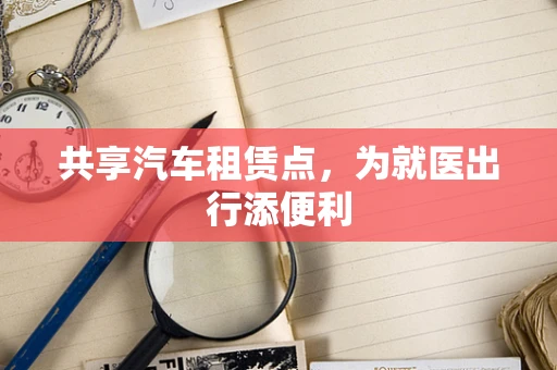 共享汽车租赁点，为就医出行添便利