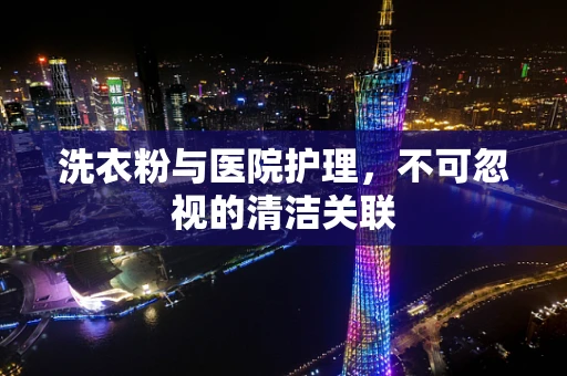 洗衣粉与医院护理，不可忽视的清洁关联