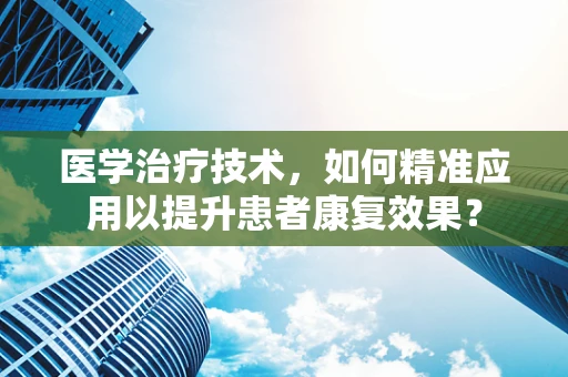 医学治疗技术，如何精准应用以提升患者康复效果？