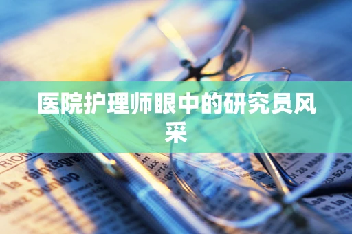 医院护理师眼中的研究员风采
