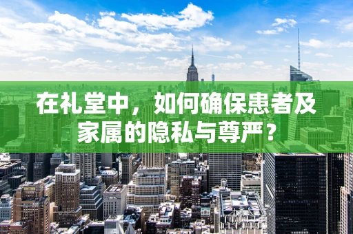 在礼堂中，如何确保患者及家属的隐私与尊严？