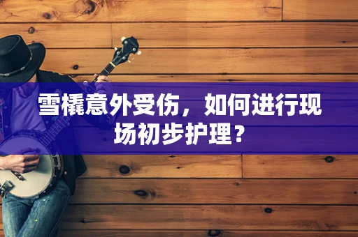 雪橇意外受伤，如何进行现场初步护理？