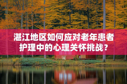 湛江地区如何应对老年患者护理中的心理关怀挑战？