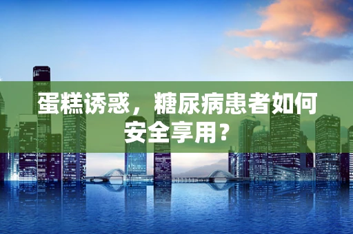 蛋糕诱惑，糖尿病患者如何安全享用？