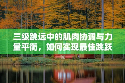 三级跳远中的肌肉协调与力量平衡，如何实现最佳跳跃？