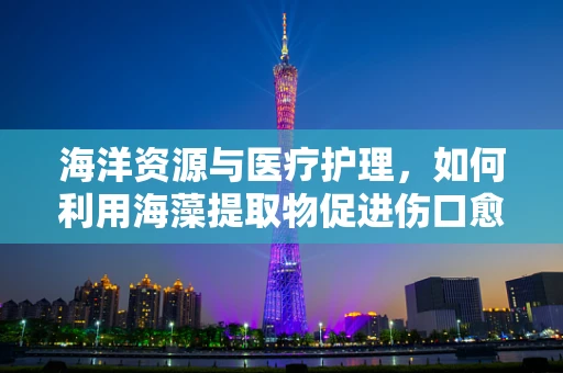 海洋资源与医疗护理，如何利用海藻提取物促进伤口愈合？