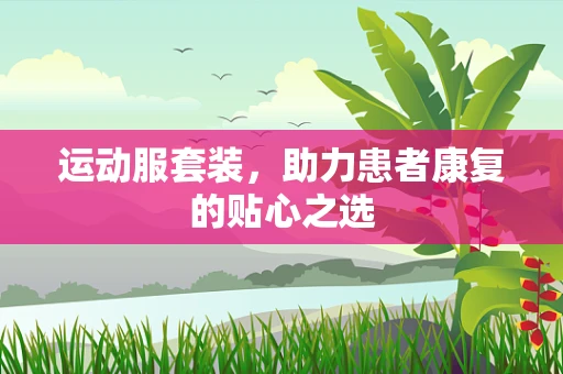 运动服套装，助力患者康复的贴心之选
