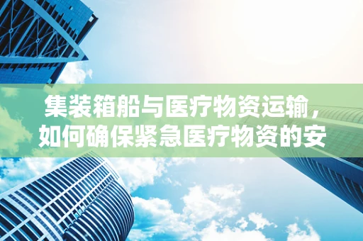 集装箱船与医疗物资运输，如何确保紧急医疗物资的安全送达？