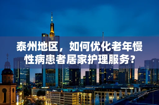 泰州地区，如何优化老年慢性病患者居家护理服务？