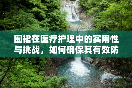 围裙在医疗护理中的实用性与挑战，如何确保其有效防护？