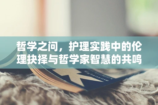 哲学之问，护理实践中的伦理抉择与哲学家智慧的共鸣