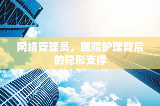 网络管理员，医院护理背后的隐形支撑