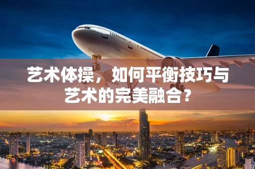 艺术体操，如何平衡技巧与艺术的完美融合？
