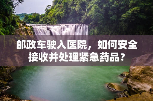 邮政车驶入医院，如何安全接收并处理紧急药品？