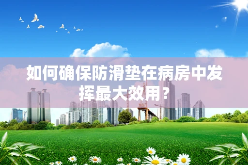 如何确保防滑垫在病房中发挥最大效用？