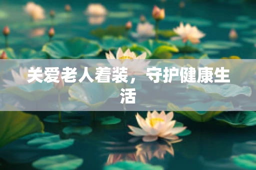 关爱老人着装，守护健康生活