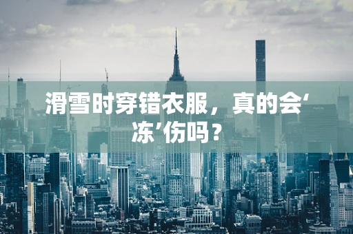 滑雪时穿错衣服，真的会‘冻’伤吗？