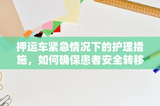 押运车紧急情况下的护理措施，如何确保患者安全转移？