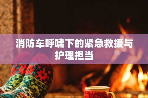 消防车呼啸下的紧急救援与护理担当