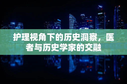 护理视角下的历史洞察，医者与历史学家的交融