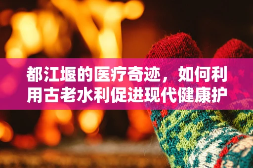 都江堰的医疗奇迹，如何利用古老水利促进现代健康护理？