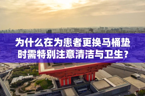 为什么在为患者更换马桶垫时需特别注意清洁与卫生？