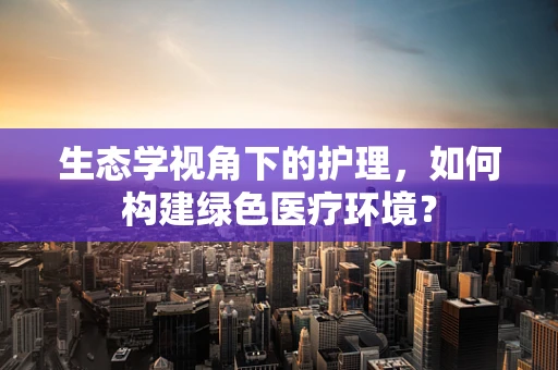生态学视角下的护理，如何构建绿色医疗环境？