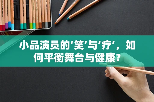 小品演员的‘笑’与‘疗’，如何平衡舞台与健康？