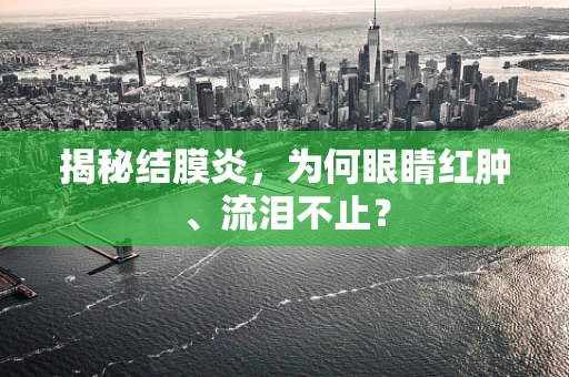 揭秘结膜炎，为何眼睛红肿、流泪不止？