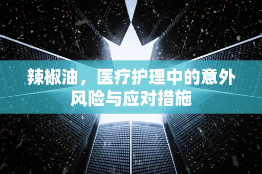 辣椒油，医疗护理中的意外风险与应对措施