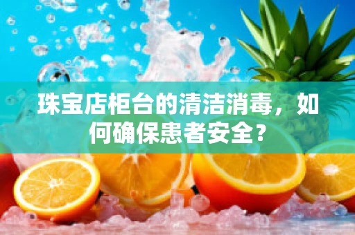 珠宝店柜台的清洁消毒，如何确保患者安全？