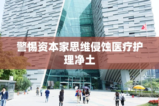 警惕资本家思维侵蚀医疗护理净土