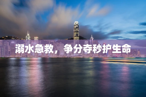 溺水急救，争分夺秒护生命