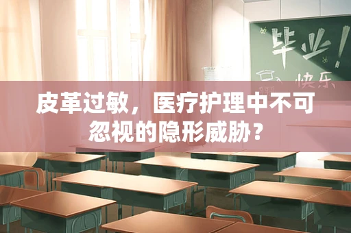 皮革过敏，医疗护理中不可忽视的隐形威胁？