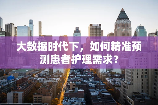 大数据时代下，如何精准预测患者护理需求？