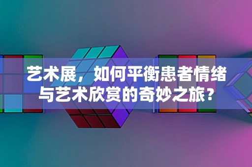 艺术展，如何平衡患者情绪与艺术欣赏的奇妙之旅？