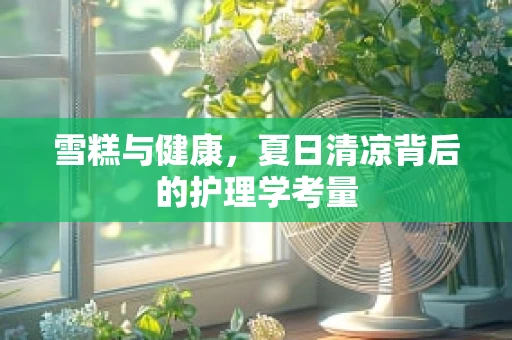 雪糕与健康，夏日清凉背后的护理学考量