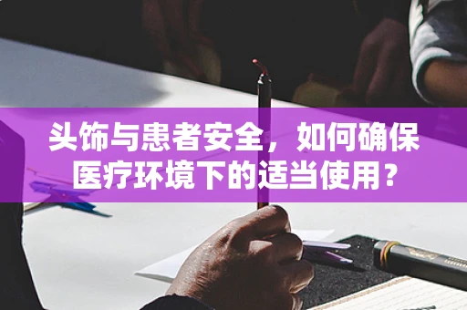 头饰与患者安全，如何确保医疗环境下的适当使用？