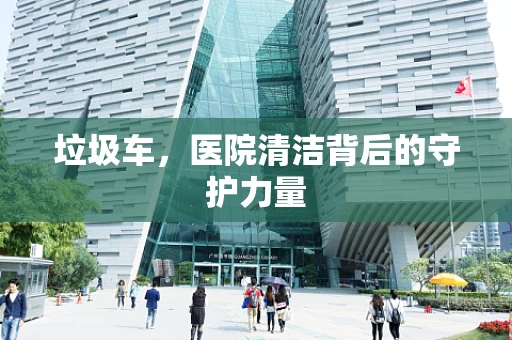 垃圾车，医院清洁背后的守护力量