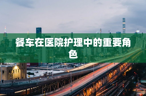 餐车在医院护理中的重要角色