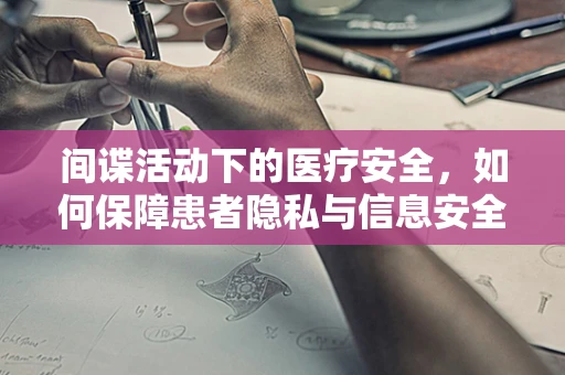 间谍活动下的医疗安全，如何保障患者隐私与信息安全？